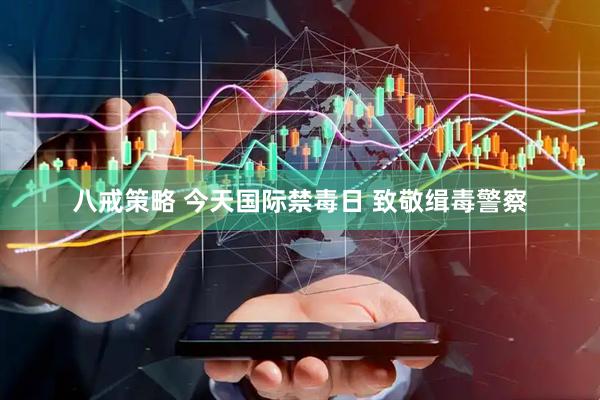 八戒策略 今天国际禁毒日 致敬缉毒警察