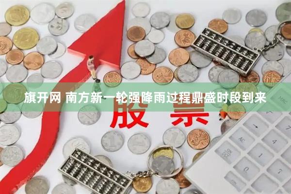 旗开网 南方新一轮强降雨过程鼎盛时段到来