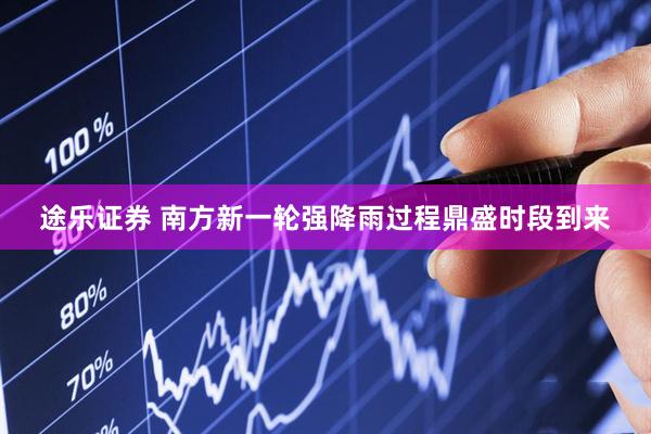 途乐证券 南方新一轮强降雨过程鼎盛时段到来