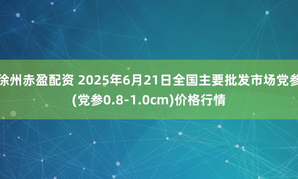 徐州赤盈配资 2025年6月21日全国主要批发市场党参(党参0.8-1.0cm)价格行情