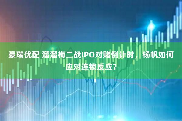 豪瑞优配 溜溜梅二战IPO对赌倒计时，杨帆如何应对连锁反应？