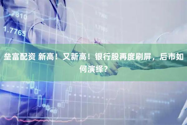 垒富配资 新高！又新高！银行股再度刷屏，后市如何演绎？