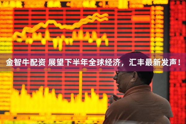 金智牛配资 展望下半年全球经济，汇丰最新发声！