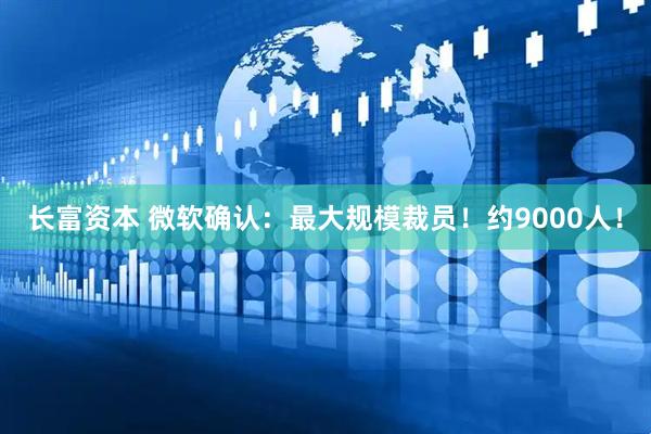 长富资本 微软确认：最大规模裁员！约9000人！