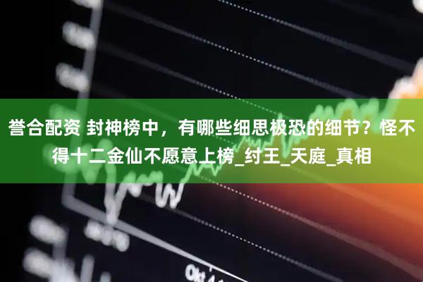 誉合配资 封神榜中，有哪些细思极恐的细节？怪不得十二金仙不愿意上榜_纣王_天庭_真相