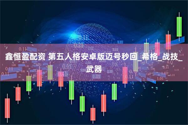 鑫恒盈配资 第五人格安卓版迈号秒回_希格_战技_武器