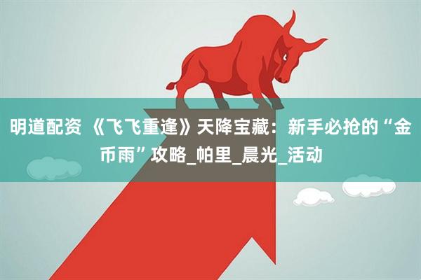 明道配资 《飞飞重逢》天降宝藏：新手必抢的“金币雨”攻略_帕里_晨光_活动