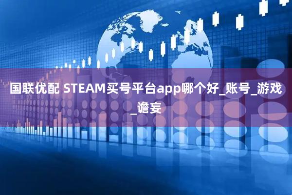 国联优配 STEAM买号平台app哪个好_账号_游戏_谵妄