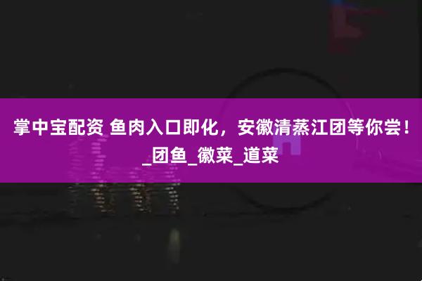 掌中宝配资 鱼肉入口即化，安徽清蒸江团等你尝！_团鱼_徽菜_道菜