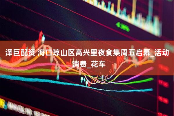 泽巨配资 海口琼山区高兴里夜食集周五启幕_活动_消费_花车