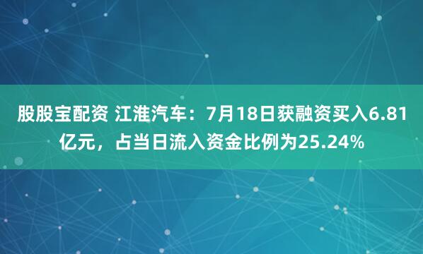 股股宝配资 江淮汽车：7月18日获融资买入6.81亿元，占当日流入资金比例为25.24%