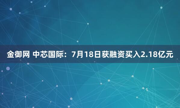 金御网 中芯国际：7月18日获融资买入2.18亿元