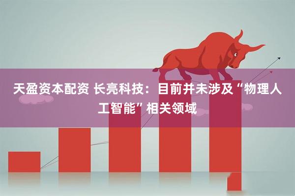 天盈资本配资 长亮科技：目前并未涉及“物理人工智能”相关领域