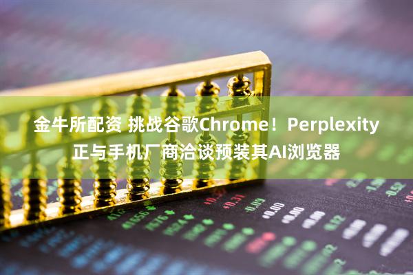 金牛所配资 挑战谷歌Chrome！Perplexity正与手机厂商洽谈预装其AI浏览器