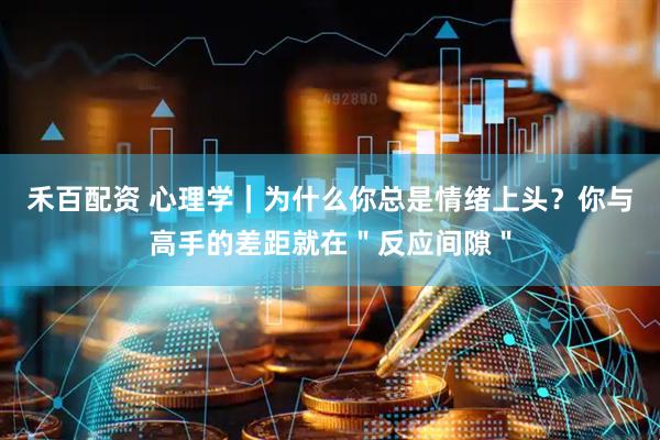禾百配资 心理学｜为什么你总是情绪上头？你与高手的差距就在＂反应间隙＂