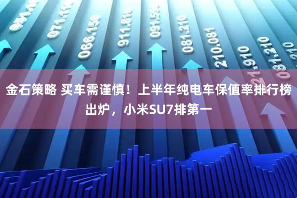 金石策略 买车需谨慎！上半年纯电车保值率排行榜出炉，小米SU7排第一
