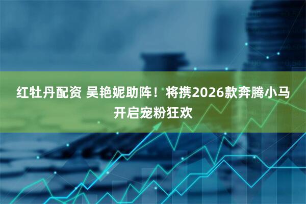 红牡丹配资 吴艳妮助阵！将携2026款奔腾小马开启宠粉狂欢