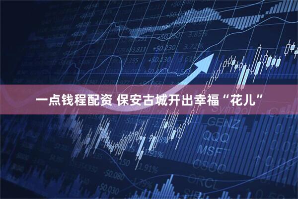 一点钱程配资 保安古城开出幸福“花儿”