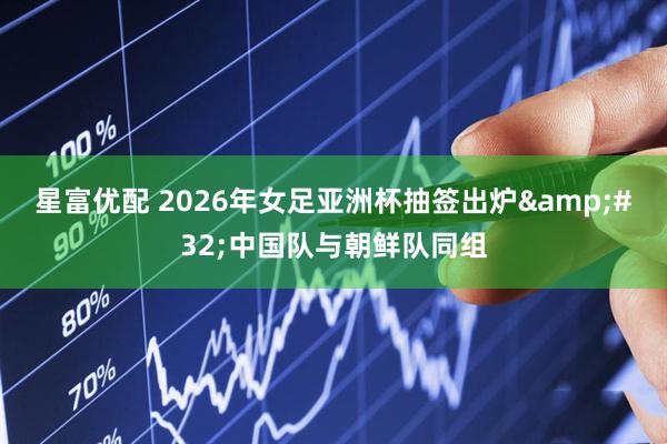 星富优配 2026年女足亚洲杯抽签出炉&#32;中国队与朝鲜队同组