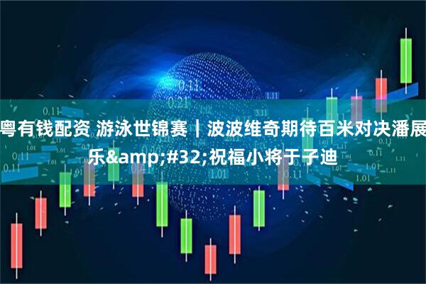 粤有钱配资 游泳世锦赛｜波波维奇期待百米对决潘展乐&#32;祝福小将于子迪