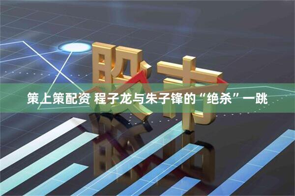 策上策配资 程子龙与朱子锋的“绝杀”一跳