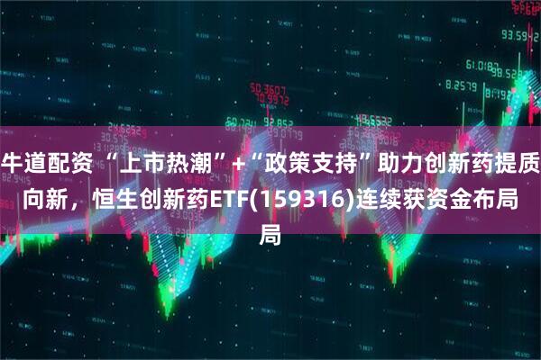 牛道配资 “上市热潮”+“政策支持”助力创新药提质向新，恒生创新药ETF(159316)连续获资金布局
