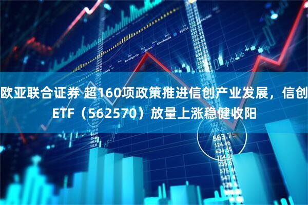 欧亚联合证券 超160项政策推进信创产业发展，信创ETF（562570）放量上涨稳健收阳