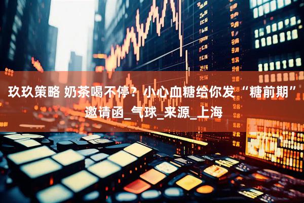 玖玖策略 奶茶喝不停？小心血糖给你发 “糖前期” 邀请函_气球_来源_上海