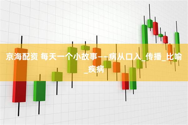 京海配资 每天一个小故事——病从口入_传播_比喻_疾病