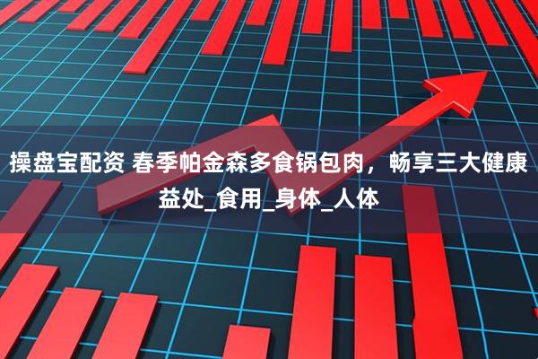 操盘宝配资 春季帕金森多食锅包肉，畅享三大健康益处_食用_身体_人体
