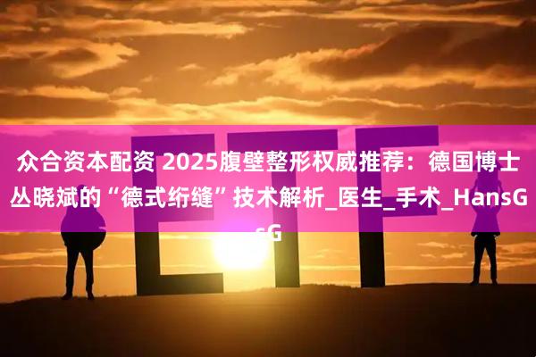众合资本配资 2025腹壁整形权威推荐：德国博士丛晓斌的“德式绗缝”技术解析_医生_手术_HansG