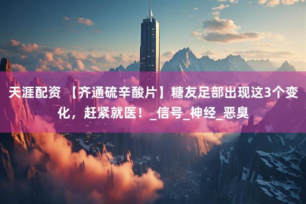 天涯配资 【齐通硫辛酸片】糖友足部出现这3个变化，赶紧就医！_信号_神经_恶臭