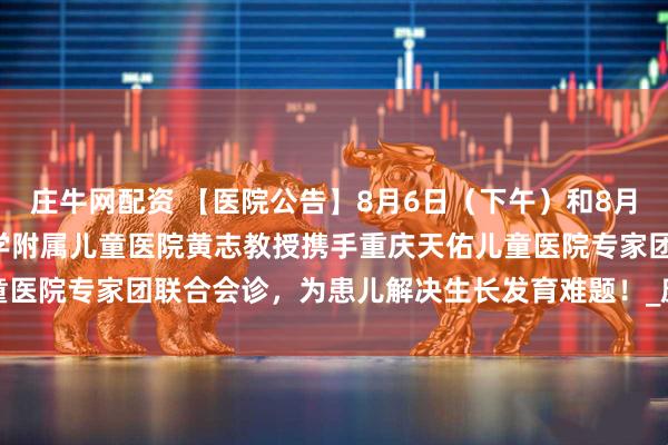 庄牛网配资 【医院公告】8月6日（下午）和8月8日（下午）重庆医科大学附属儿童医院黄志教授携手重庆天佑儿童医院专家团联合会诊，为患儿解决生长发育难题！_康复_疗法_针灸