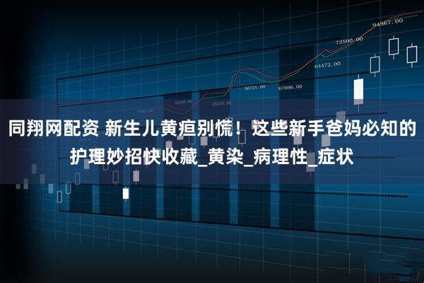 同翔网配资 新生儿黄疸别慌！这些新手爸妈必知的护理妙招快收藏_黄染_病理性_症状