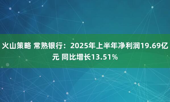 火山策略 常熟银行：2025年上半年净利润19.69亿元 同比增长13.51%