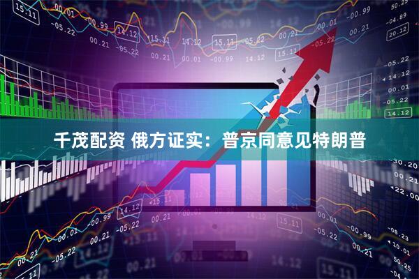 千茂配资 俄方证实：普京同意见特朗普