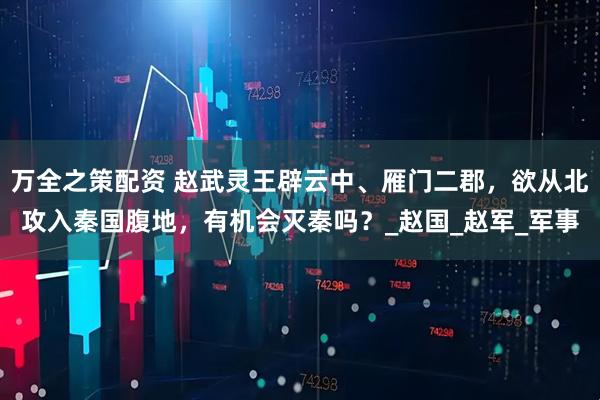 万全之策配资 赵武灵王辟云中、雁门二郡，欲从北攻入秦国腹地，有机会灭秦吗？_赵国_赵军_军事