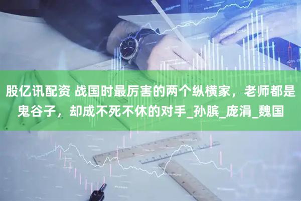 股亿讯配资 战国时最厉害的两个纵横家，老师都是鬼谷子，却成不死不休的对手_孙膑_庞涓_魏国