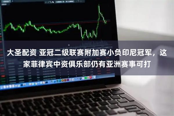 大圣配资 亚冠二级联赛附加赛小负印尼冠军，这家菲律宾中资俱乐部仍有亚洲赛事可打