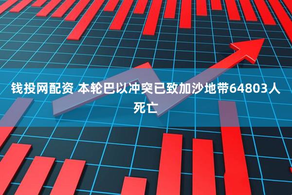钱投网配资 本轮巴以冲突已致加沙地带64803人死亡