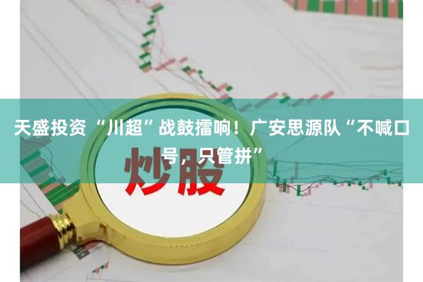 天盛投资 “川超”战鼓擂响！广安思源队“不喊口号，只管拼”