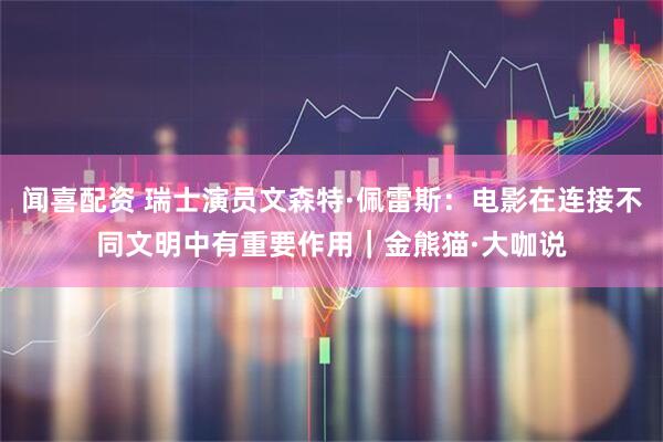 闻喜配资 瑞士演员文森特·佩雷斯：电影在连接不同文明中有重要作用｜金熊猫·大咖说