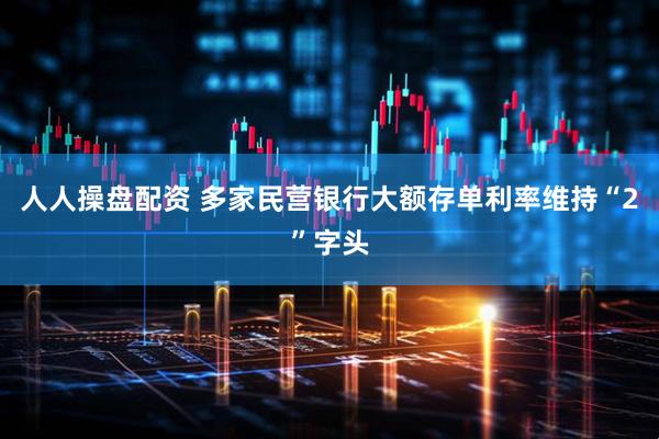 人人操盘配资 多家民营银行大额存单利率维持“2”字头