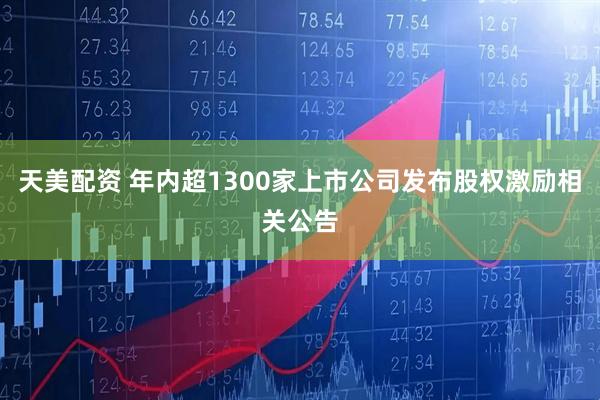 天美配资 年内超1300家上市公司发布股权激励相关公告