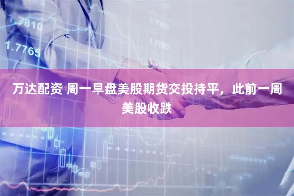 万达配资 周一早盘美股期货交投持平，此前一周美股收跌