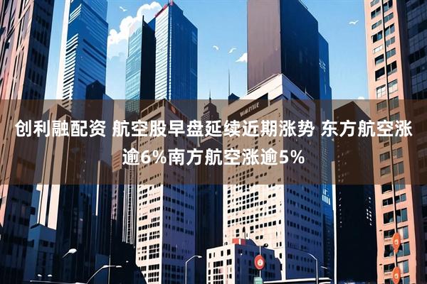 创利融配资 航空股早盘延续近期涨势 东方航空涨逾6%南方航空涨逾5%