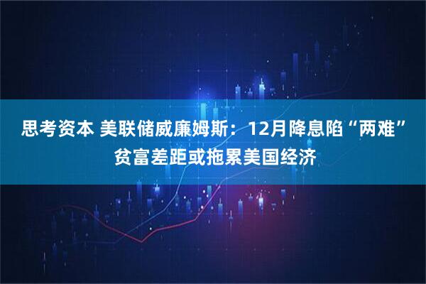 思考资本 美联储威廉姆斯：12月降息陷“两难” 贫富差距或拖累美国经济