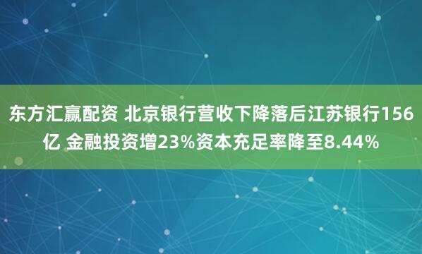 东方汇赢配资 北京银行营收下降落后江苏银行156亿 金融投资增23%资本充足率降至8.44%