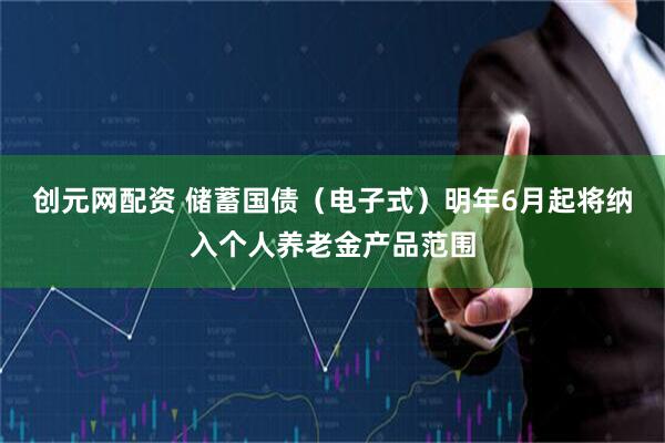 创元网配资 储蓄国债（电子式）明年6月起将纳入个人养老金产品范围