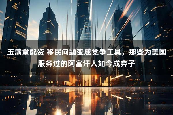 玉满堂配资 移民问题变成党争工具，那些为美国服务过的阿富汗人如今成弃子